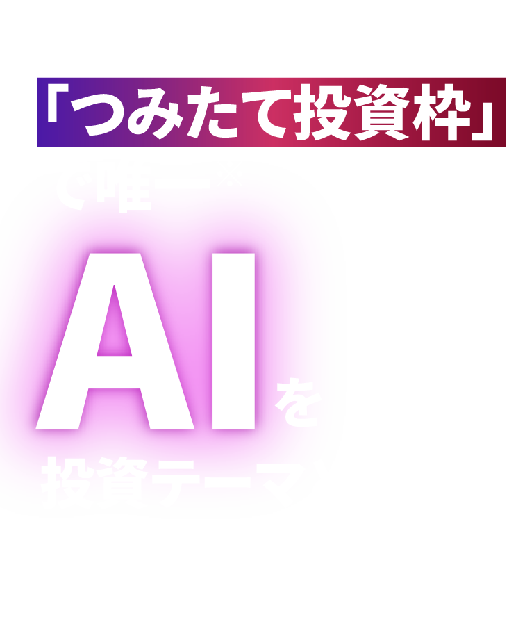 NISA「つみたて投資枠」で唯一*AIを投資テーマとするファンド *三井住友DSアセットマネジメント調べ（2025年9月末現在）